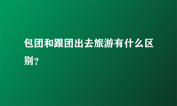 包团和跟团出去旅游有什么区别？