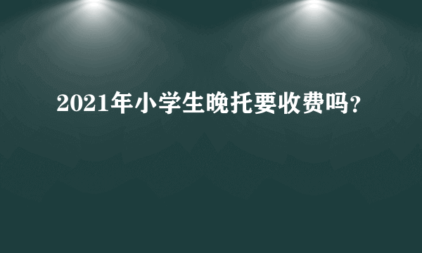 2021年小学生晚托要收费吗？