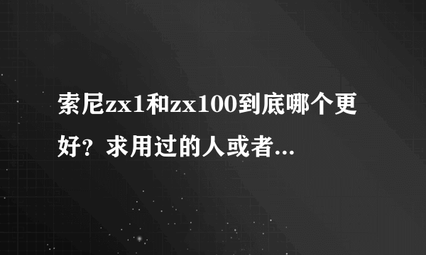 索尼zx1和zx100到底哪个更好？求用过的人或者听过的人推荐？