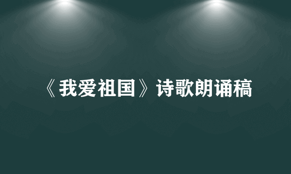 《我爱祖国》诗歌朗诵稿
