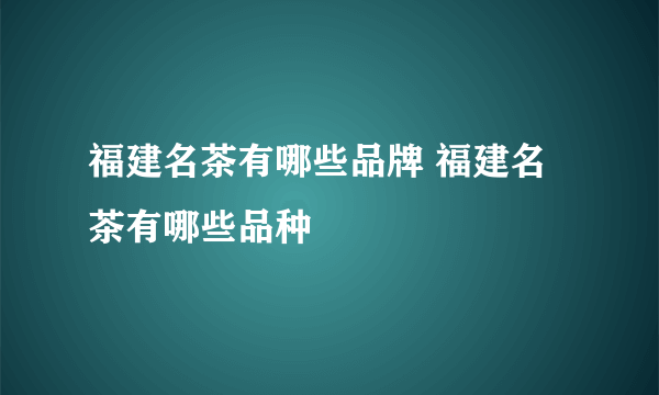 福建名茶有哪些品牌 福建名茶有哪些品种
