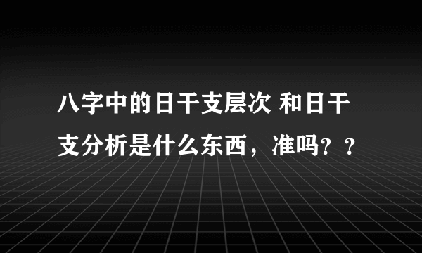 八字中的日干支层次 和日干支分析是什么东西，准吗？？
