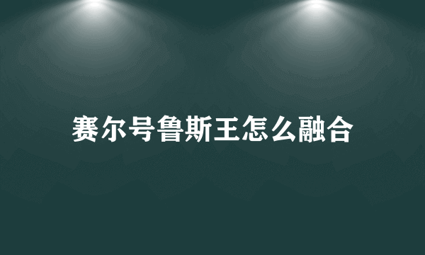 赛尔号鲁斯王怎么融合