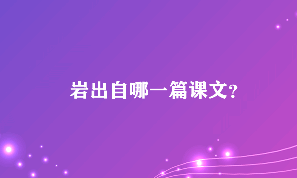 巉岩出自哪一篇课文？