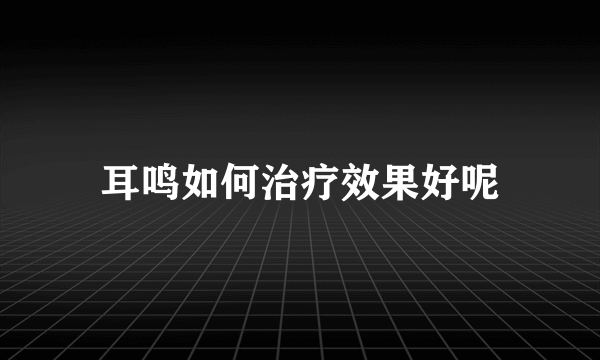 耳鸣如何治疗效果好呢