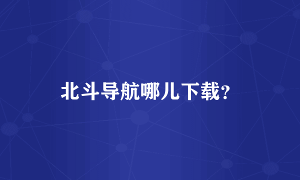 北斗导航哪儿下载？