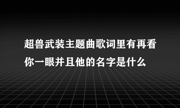 超兽武装主题曲歌词里有再看你一眼并且他的名字是什么