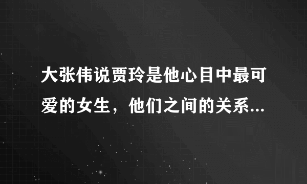 大张伟说贾玲是他心目中最可爱的女生，他们之间的关系怎么样？