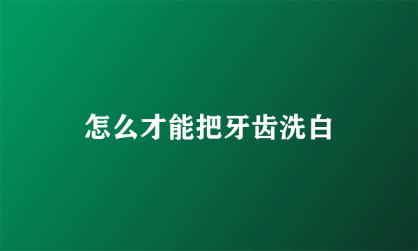 怎么才能把牙齿洗白
