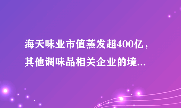 海天味业市值蒸发超400亿，其他调味品相关企业的境况如何？