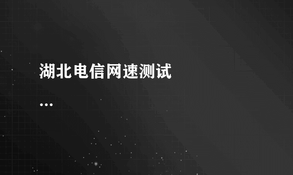 湖北电信网速测试                                &nbs