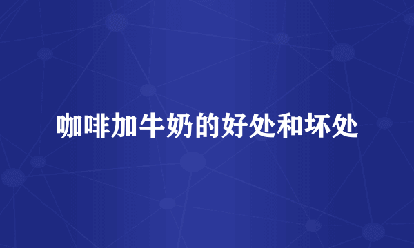 咖啡加牛奶的好处和坏处