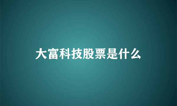 大富科技股票是什么