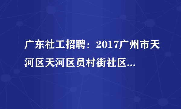 广东社工招聘：2017广州市天河区天河区员村街社区居委会招聘3人公告