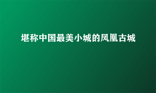 堪称中国最美小城的凤凰古城