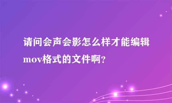 请问会声会影怎么样才能编辑mov格式的文件啊？