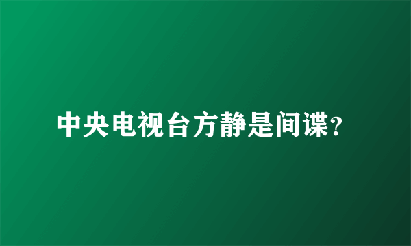 中央电视台方静是间谍？