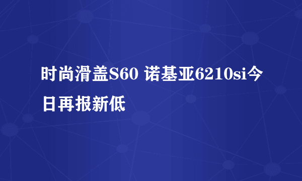 时尚滑盖S60 诺基亚6210si今日再报新低