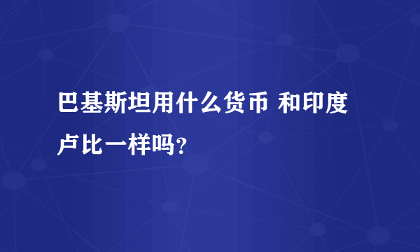 巴基斯坦用什么货币 和印度卢比一样吗？