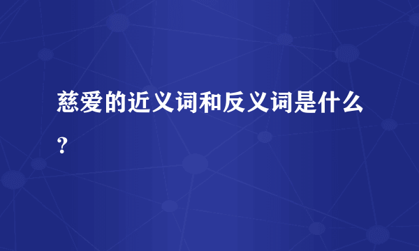 慈爱的近义词和反义词是什么？