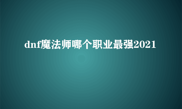 dnf魔法师哪个职业最强2021