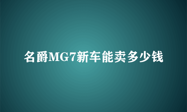 名爵MG7新车能卖多少钱