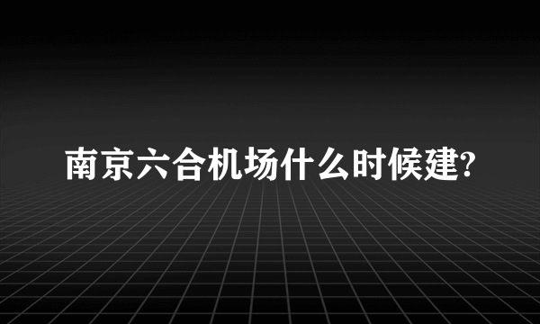 南京六合机场什么时候建?