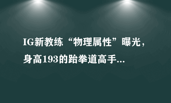 IG新教练“物理属性”曝光，身高193的跆拳道高手，面相“是个狠人”，他能管好IG吗？