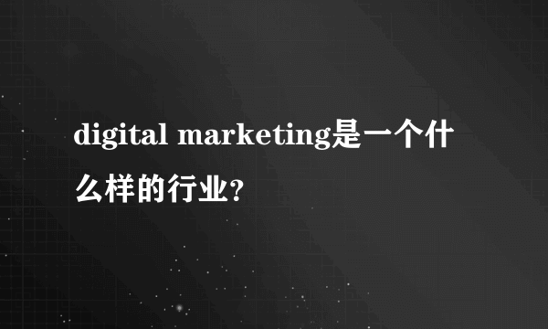 digital marketing是一个什么样的行业？
