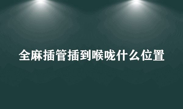 全麻插管插到喉咙什么位置