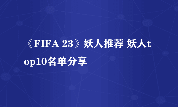 《FIFA 23》妖人推荐 妖人top10名单分享