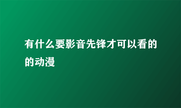 有什么要影音先锋才可以看的的动漫