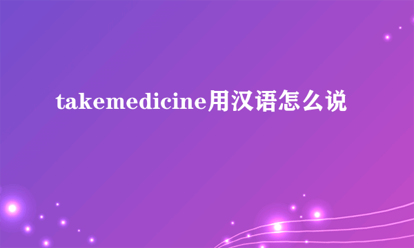 takemedicine用汉语怎么说