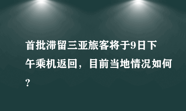 首批滞留三亚旅客将于9日下午乘机返回，目前当地情况如何？