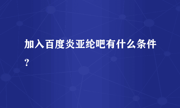 加入百度炎亚纶吧有什么条件？