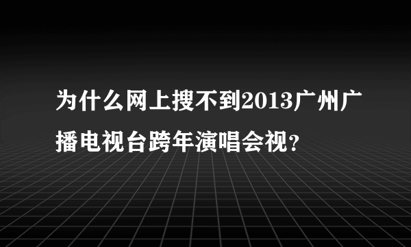 为什么网上搜不到2013广州广播电视台跨年演唱会视？