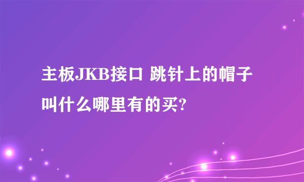 主板JKB接口 跳针上的帽子叫什么哪里有的买?