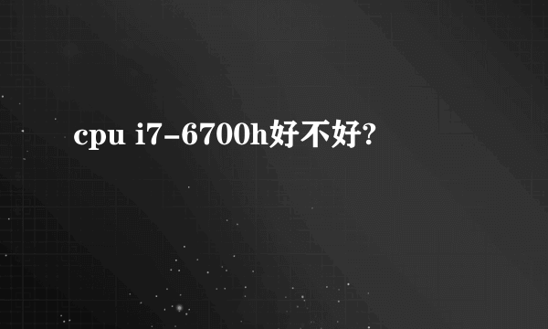 cpu i7-6700h好不好?