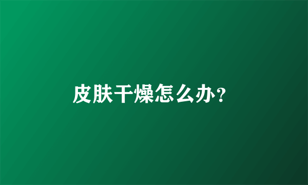 皮肤干燥怎么办？