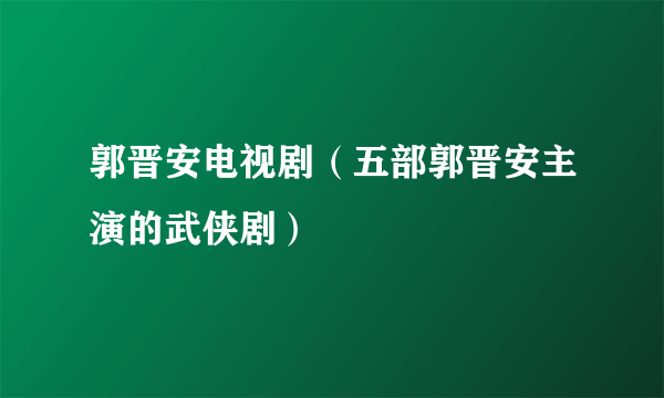 郭晋安电视剧（五部郭晋安主演的武侠剧）