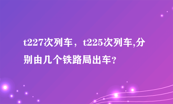 t227次列车，t225次列车,分别由几个铁路局出车？