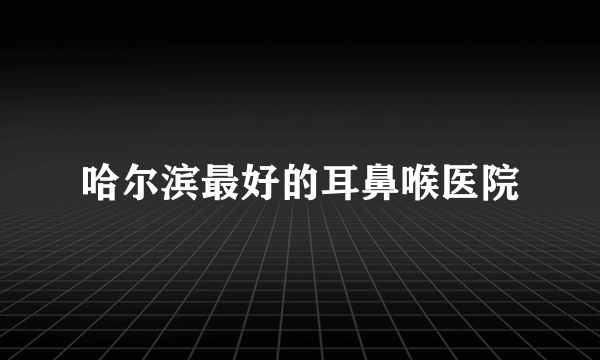 哈尔滨最好的耳鼻喉医院