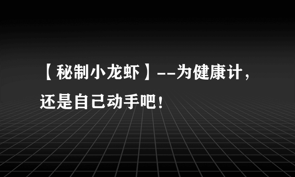 【秘制小龙虾】--为健康计，还是自己动手吧！