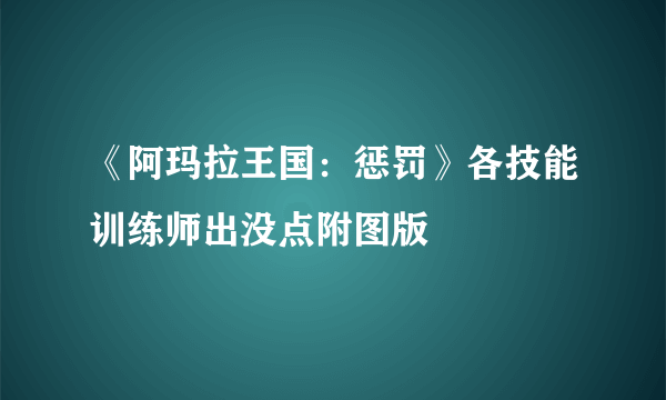 《阿玛拉王国：惩罚》各技能训练师出没点附图版