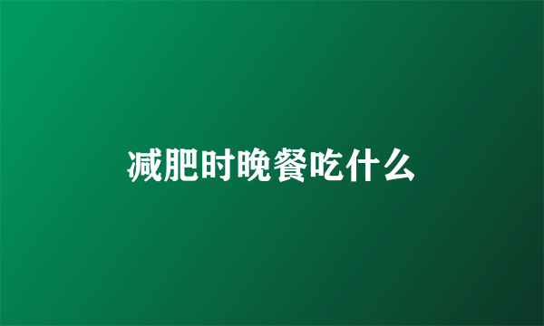 减肥时晚餐吃什么