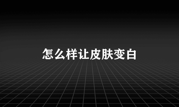 怎么样让皮肤变白
