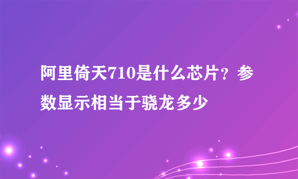 阿里倚天710是什么芯片？参数显示相当于骁龙多少