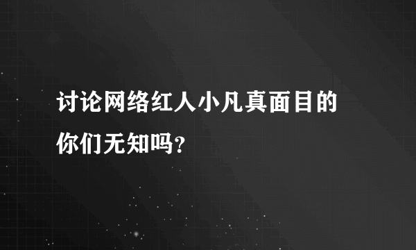 讨论网络红人小凡真面目的 你们无知吗？