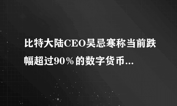 比特大陆CEO吴忌寒称当前跌幅超过90％的数字货币未来还会再跌90％，对此你怎么看？