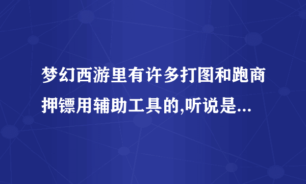 梦幻西游里有许多打图和跑商押镖用辅助工具的,听说是用钱买的 哪里有卖呢?有知道的,请告诉小弟,谢谢
